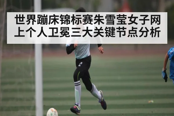 世界蹦床锦标赛朱雪莹女子网上个人卫冕三大关键节点分析