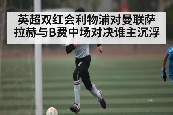英超双红会利物浦对曼联萨拉赫与B费中场对决谁主沉浮
