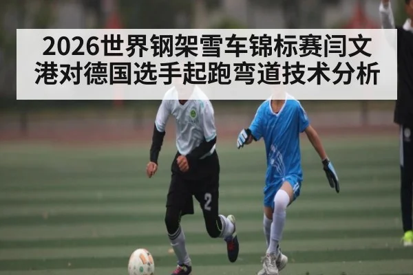 2026世界钢架雪车锦标赛闫文港对德国选手起跑弯道技术分析