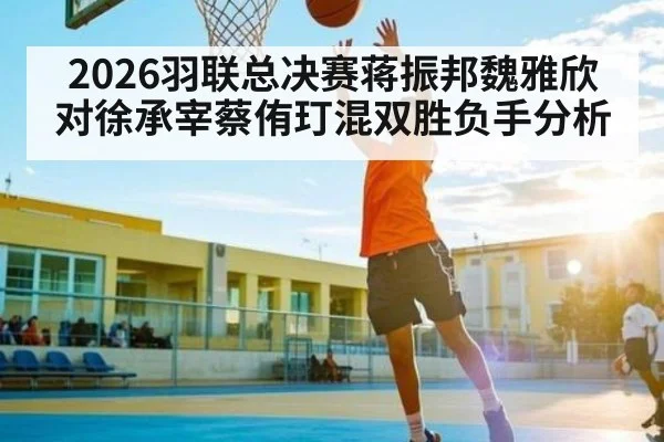 2026羽联总决赛蒋振邦魏雅欣对徐承宰蔡侑玎混双胜负手分析