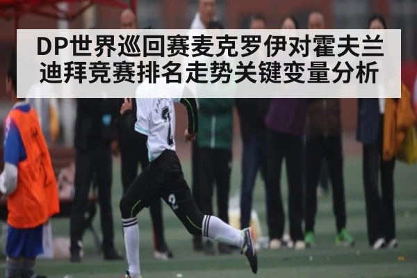 DP世界巡回赛麦克罗伊对霍夫兰迪拜竞赛排名走势关键变量分析