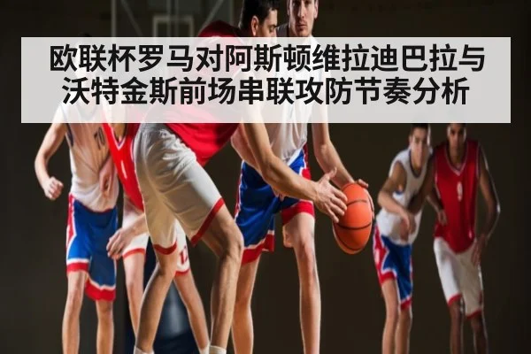 欧联杯罗马对阿斯顿维拉迪巴拉与沃特金斯前场串联攻防节奏分析